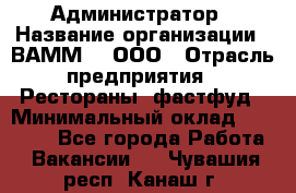 Администратор › Название организации ­ ВАММ  , ООО › Отрасль предприятия ­ Рестораны, фастфуд › Минимальный оклад ­ 20 000 - Все города Работа » Вакансии   . Чувашия респ.,Канаш г.